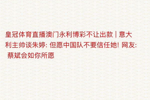 皇冠体育直播澳门永利博彩不让出款 | 意大利主帅谈朱婷: 但愿中国队不要信任她! 网友: 蔡斌会如你所愿