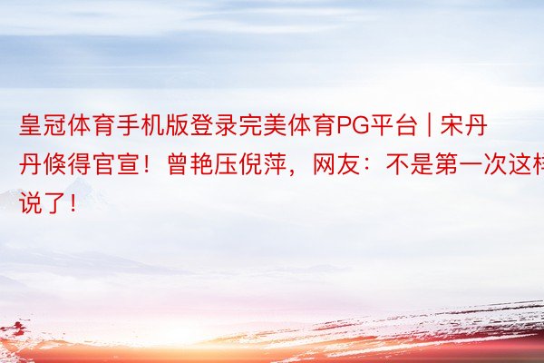 皇冠体育手机版登录完美体育PG平台 | 宋丹丹倏得官宣！曾艳压倪萍，网友：不是第一次这样说了！
