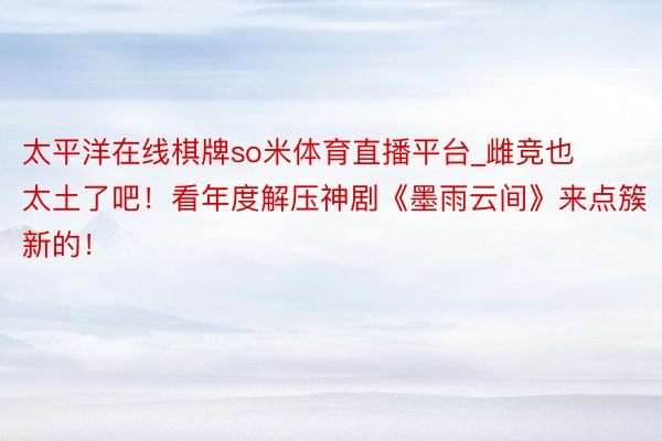 太平洋在线棋牌so米体育直播平台_雌竞也太土了吧！看年度解压神剧《墨雨云间》来点簇新的！