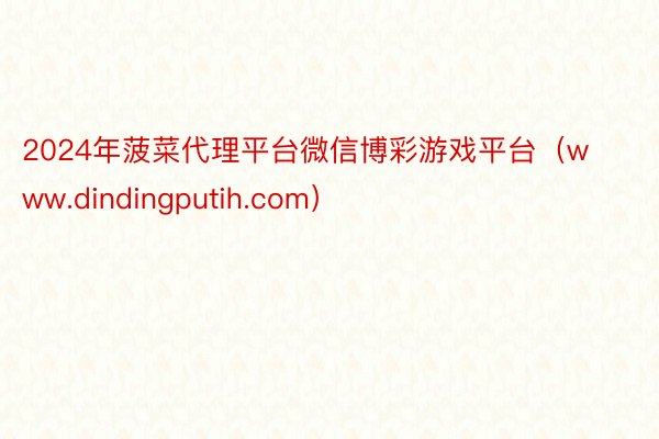 2024年菠菜代理平台微信博彩游戏平台（www.dindingputih.com）