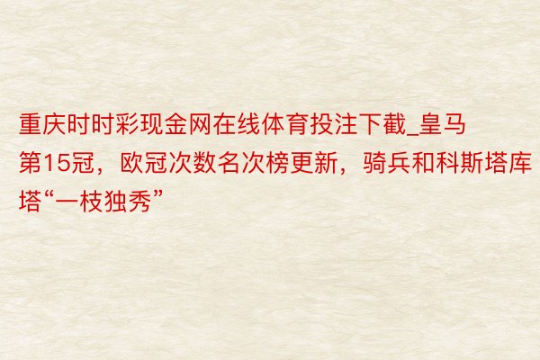 重庆时时彩现金网在线体育投注下截_皇马第15冠，欧冠次数名次榜更新，骑兵和科斯塔库塔“一枝独秀”