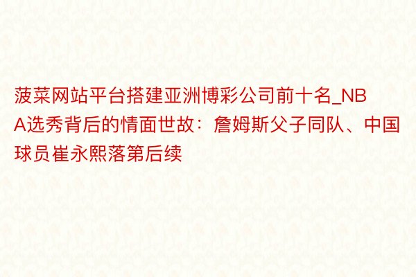 菠菜网站平台搭建亚洲博彩公司前十名_NBA选秀背后的情面世故：詹姆斯父子同队、中国球员崔永熙落第后续