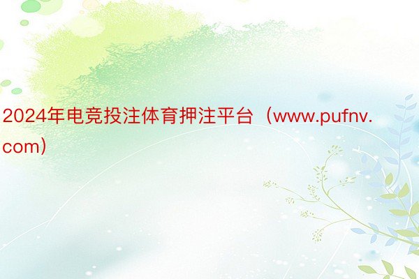 2024年电竞投注体育押注平台（www.pufnv.com）