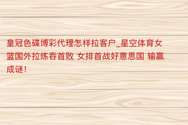 皇冠色碟博彩代理怎样拉客户_星空体育女篮国外拉练吞首败 女排首战好意思国 输赢成谜！