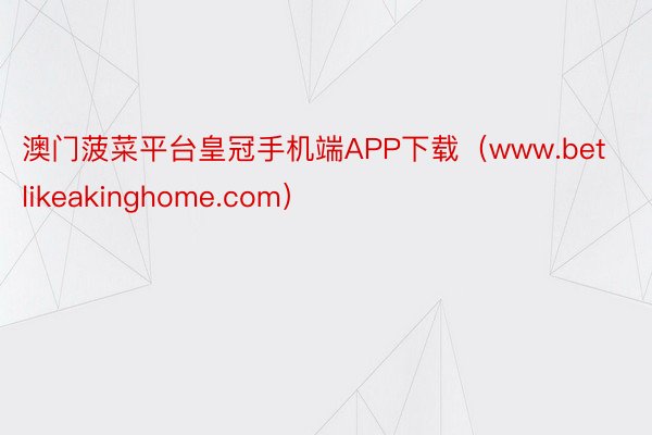 澳门菠菜平台皇冠手机端APP下载（www.betlikeakinghome.com）