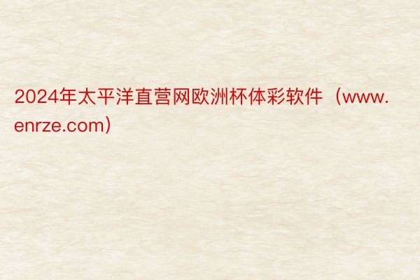 2024年太平洋直营网欧洲杯体彩软件（www.enrze.com）