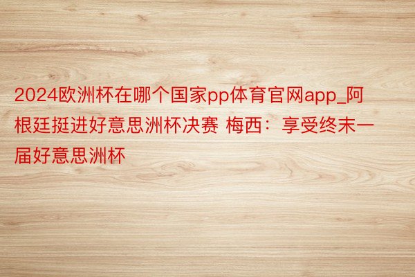 2024欧洲杯在哪个国家pp体育官网app_阿根廷挺进好意思洲杯决赛 梅西：享受终末一届好意思洲杯