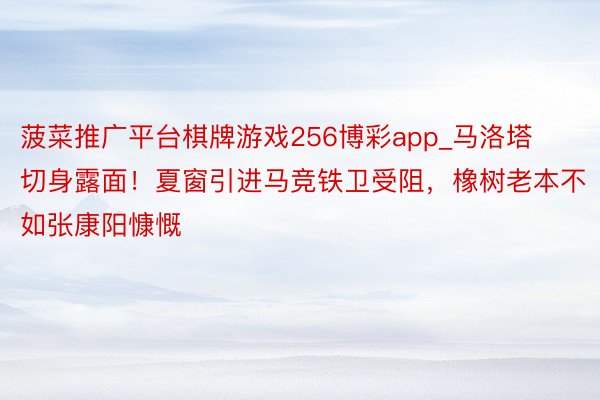 菠菜推广平台棋牌游戏256博彩app_马洛塔切身露面！夏窗引进马竞铁卫受阻，橡树老本不如张康阳慷慨