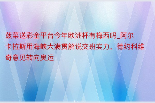 菠菜送彩金平台今年欧洲杯有梅西吗_阿尔卡拉斯用海峡大满贯解说交班实力，德约科维奇意见转向奥运