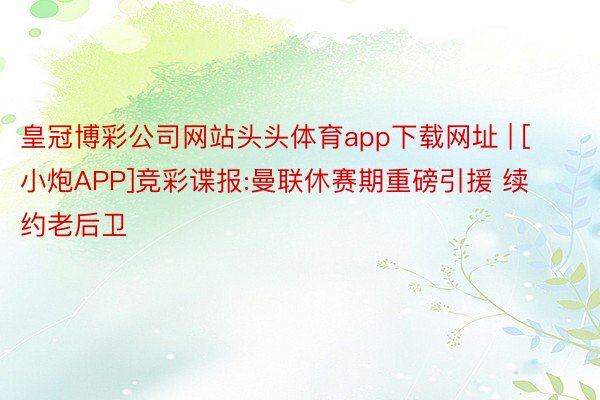 皇冠博彩公司网站头头体育app下载网址 | [小炮APP]竞彩谍报:曼联休赛期重磅引援 续约老后卫