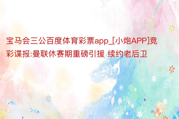 宝马会三公百度体育彩票app_[小炮APP]竞彩谍报:曼联休赛期重磅引援 续约老后卫