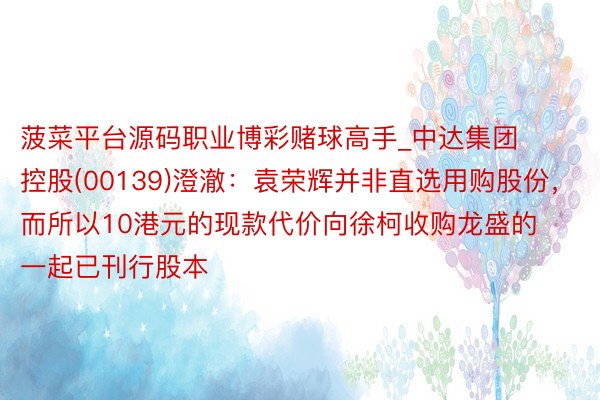 菠菜平台源码职业博彩赌球高手_中达集团控股(00139)澄澈：袁荣辉并非直选用购股份，而所以10港元的现款代价向徐柯收购龙盛的一起已刊行股本