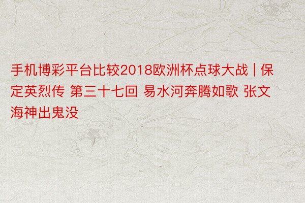 手机博彩平台比较2018欧洲杯点球大战 | 保定英烈传 第三十七回 易水河奔腾如歌 张文海神出鬼没