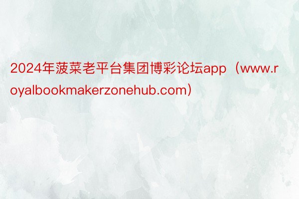 2024年菠菜老平台集团博彩论坛app（www.royalbookmakerzonehub.com）