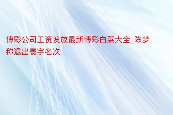 博彩公司工资发放最新博彩白菜大全_陈梦称退出寰宇名次