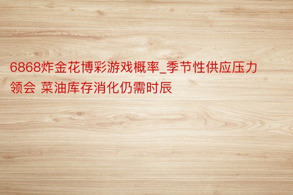 6868炸金花博彩游戏概率_季节性供应压力领会 菜油库存消化仍需时辰